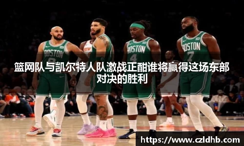 篮网队与凯尔特人队激战正酣谁将赢得这场东部对决的胜利