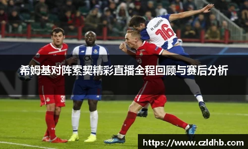 希姆基对阵索契精彩直播全程回顾与赛后分析