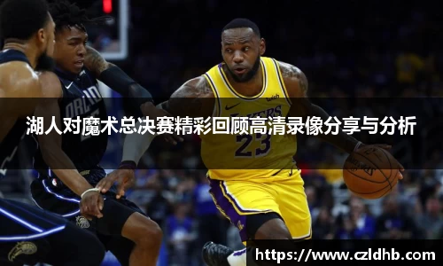 湖人对魔术总决赛精彩回顾高清录像分享与分析